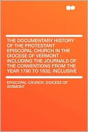 The Documentary History of the Protestant Episcopal Church in the Diocese of Vermont: Including the Journals of the Conventions From the Year 1790 to 1832, Inclusive
