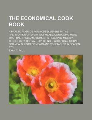 The Economical Cook Book; A Practical Guide For Housekeepers In The Preparation Of Every Day Meals, Containing More Than One Thousand Domestic