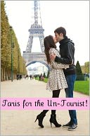 Paris for the Un-Tourist! The Ultimate Travel Guide for the Person Who Wants to See More than the Average Tourist