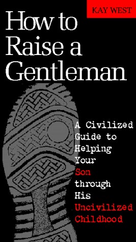 How to Raise a Gentleman: A Civilized Guide to Helping Your Son Through His Uncivilized Childhood