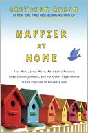 Happier at Home: Kiss More, Jump More, Abandon a Project, Read Samuel Johnson, and My Other Experiments in the Practice of Everyday Life