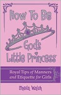 How to Be God's Little Princess: Royal Tips on Manners and Etiquette for Girls