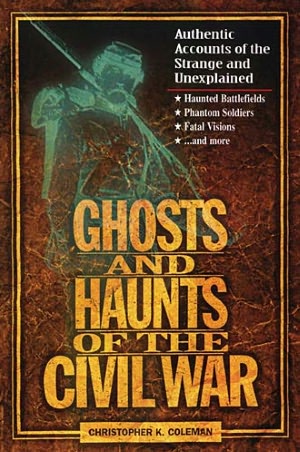 Ghosts And Haunts Of The Civil War: Authentic Accounts of the Strange and Unexplained
