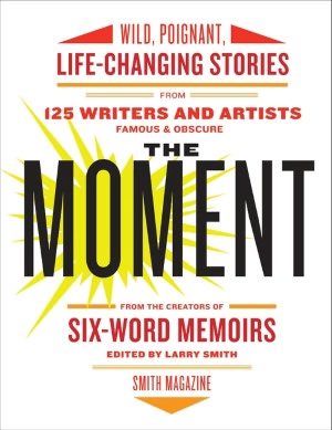 The Moment: Wild, Poignant, Life-Changing Stories from 125 Writers and Artists Famous & Obscure