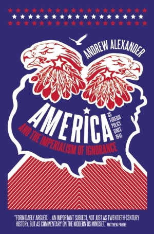 America and the Imperialism of Ignorance: How America Won the War and Lost the Peace - US Foreign Policy Since 1945