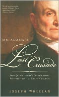 Mr. Adams's Last Crusade: John Quincy Adams's Extraordinary Post-Presidential Life in Congress