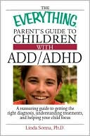 The Everything Parent's Guide To Children With ADD/ADHD: A Reassuring Guide To Getting The Right Diagnosis, Understanding Treatments, And Helping Your Child Focus