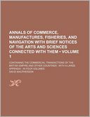 Annals Of Commerce, Manufactures, Fisheries, And Navigation With Brief Notices Of The Arts And Sciences Connected With Them (Volume 1 ); Containing The Commercial Transactions Of The British Empire And Other Countries With A Large Appendix In Four Volumes