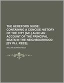 The Hereford Guide; Containing a Concise History of the City [&C.] Also an Account of the Principal Seats in the Neighbourhood [By W.J. Rees].
