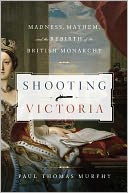 Shooting Victoria: Madness, Mayhem, and the Rebirth of the British Monarchy