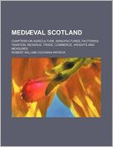 Medi Val Scotland; Chapters on Agriculture, Manufactures, Factories, Taxation, Revenue, Trade, Commerce, Weights and Measures