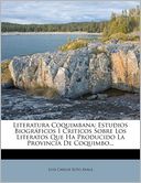 Literatura Coquimbana: Estudios Biogr ficos I Criticos Sobre Los Literatos Que Ha Producido La Provincia De Coquimbo...