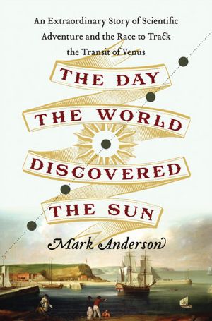 The Day the World Discovered the Sun: An Extraordinary Story of 18th-Century Scientific Adventure and the Global Race to Track the Transit of Venus