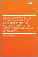 The Political Writings of John Dickinson, Esquire, Late President of the State of Delaware, and of the Commonwealth of Pennsylvania Volume 1