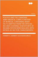 Politics and the Canadian Army Medical Corps; a History of Intrigue, Containing Many Facts Omitted From the Official Records Showing How Efforts at Rehabilitation Were Baulked. With Introd. by Hector Charlesworth