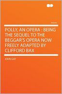 Polly, an Opera: Being the Sequel to the Beggar's Opera Now Freely Adapted by Clifford Bax