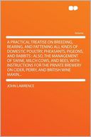 A Practical Treatise on Breeding, Rearing, and Fattening All Kinds of Domestic Poultry, Pheasants, Pigeons, and Rabbits: Also, the Management of Swine, Milch Cows, and Bees, With Instructions for the Private Brewery on Cider, Perry, and British Wine