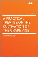 A Practical Treatise on the Cultivation of the Grape Vine