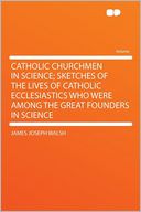 Catholic Churchmen in Science; Sketches of the Lives of Catholic Ecclesiastics Who Were Among the Great Founders in Science