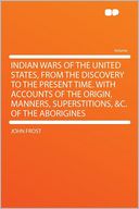 Indian Wars of the United States, From the Discovery to the Present Time. With Accounts of the Origin, Manners, Superstitions, &c. of the Aborigines