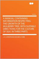 A Manual Containing Information Respecting the Growth of the Mulberry Tree, With Suitable Directions for the Culture of Silk. in Three Parts