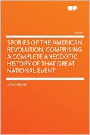 Stories of the American Revolution, Comprising a Complete Anecdotic History of That Great National Event