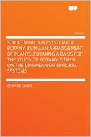 Structural and Systematic Botany: Being an Arrangement of Plants, Forming a Basis for the Study of Botany, Either on the Linnaean or Natural Systems