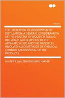 The Utilization of Wood Waste by Distillation; a General Consideration of the Industry of Wood Distilling, Including a Description of the Apparatus Used and the Principles Involved, Also Methods of Chemical Control and Disposal of the Products