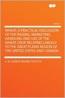 Wheat; a Practical Discussion of the Raising, Marketing, Handling and Use of the Wheat Crop, Relating Largely to the Great Plains Region of the United States and Canada