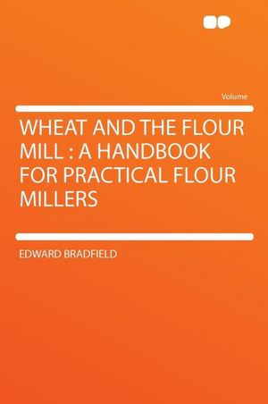 Wheat and the Flour Mill: a Handbook for Practical Flour Millers