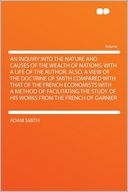 An Inquiry Into the Nature and Causes of the Wealth of Nations. With a Life of the Author. Also, a View of the Doctrine of Smith Compared With That of the French Economists With a Method of Facilitating the Study of His Works From the French of Garnier