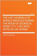 The Last Journals of Horace Walpole During the Reign of George III, From 1771-1783, With Notes by Dr. Doran