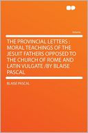 The Provincial Letters: Moral Teachings of the Jesuit Fathers Opposed to the Church of Rome and Latin Vulgate /by Blaise Pascal