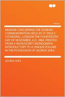 Memoir Concerning the Seabury Commemoration Held at St. Paul's Cathedral, London the Fourteenth Day of November, A.D. 1884. Printed From a Manuscript Monograph Introductory to a Unique Volume in the Possession of George Shea