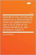 Memoir of the Late William Wright, M. D. With Extracts From His Correspondence, and a Selection of His Papers on Medical and Botanical Subjects