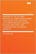 Memoirs of the Life and Writings of James Montgomery: Including Selection From His Correspondence, Remains in Prose and Verse, and Conversations on Various Subjects Volume 1