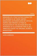 Memoirs of a Trait in the Character of George III. of These United Kingdoms; Authenticated by Official Papers and Private Letters in Possession of the Author: With an Appendix of Illustrative Tracts, &c.; Abridged From the Original Work in Manuscript