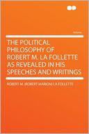 The Political Philosophy of Robert M. La Follette as Revealed in His Speeches and Writings