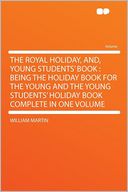 The Royal Holiday, And, Young Students' Book: Being the Holiday Book for the Young and the Young Students' Holiday Book Complete in One Volume