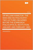 Sir William Hamilton: the Man and His Philosophy : Two Lectures Delivered Before the Edinburgh Philosophical Institution, January and February 1883
