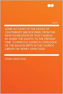 Some Account of the Deans of Canterbury [microform]; From the New Foundation of That Church, by Henry the Eighth, to the Present Time. to Which Is Added a Catalogue of the Manuscripts in the Church Library. by Henry John Todd