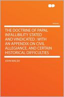 The Doctrine of Papal Infallibility Stated and Vindicated: With an Appendix on Civil Allegiance, and Certain Historical Difficulties