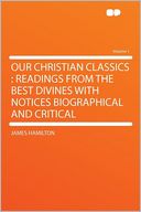 Our Christian Classics: Readings From the Best Divines With Notices Biographical and Critical Volume 1