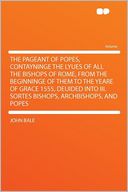 The Pageant of Popes, Contayninge the Lyues of All the Bishops of Rome, From the Beginninge of Them to the Yeare of Grace 1555, Deuided Into Iii. Sortes Bishops, Archbishops, and Popes