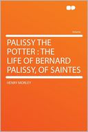 Palissy the Potter: the Life of Bernard Palissy, of Saintes