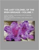The Last Colonel of the Irish Brigade (Volume 1); Count O'Connell, and Old Irish Life at Home and Abroad, 1745-1833
