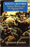The Roots of Reform; Farmers, Workers, and the American State, 1877-1917
