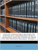 Code De L'ancien Droit Belgique, Ou Histoire De La Jurisprudence Et De La L gislation, Suivie De L'expos Du Droit Civil Des Provinces Belgiques, Volume 1...