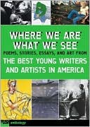 Where We Are, What We See: Poems, Stories, Essays, and Art from the Best Young Writers and Artists in America
