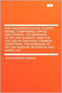Five Anonymous Plays. Fourth Series, Comprising; Appius and Virginia, the Marriage of Wit and Science, Grim the Collier of Croydon, Common Conditions, the Marriage of Wit and Wisdom, Notebook and Word-list